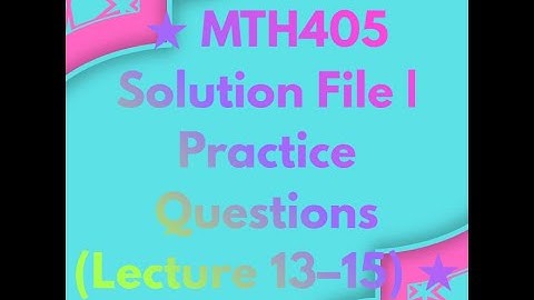MTH405  Solution File  Practice Questions Lecture 13–15