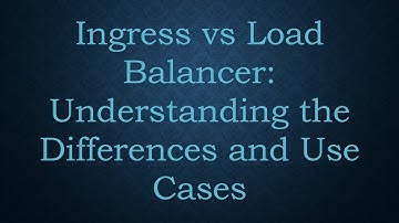 Ingress vs Load Balancer: Understanding the Differences and Use Cases