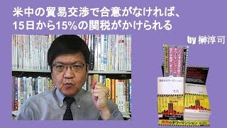 米中の貿易交渉で合意がなければ、15日から15%の関税がかけられる　by榊淳司