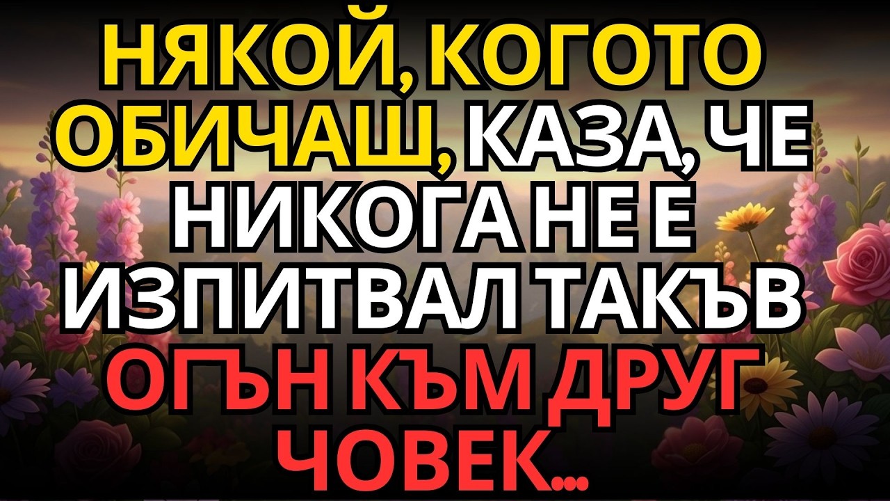 НЯКОЙ, КОГОТО ОБИЧАШ, КАЗА, ЧЕ НИКОГА НЕ Е ИЗПИТВАЛ ТАКЪВ ОГЪН КЪМ ДРУГ ЧОВЕК...
