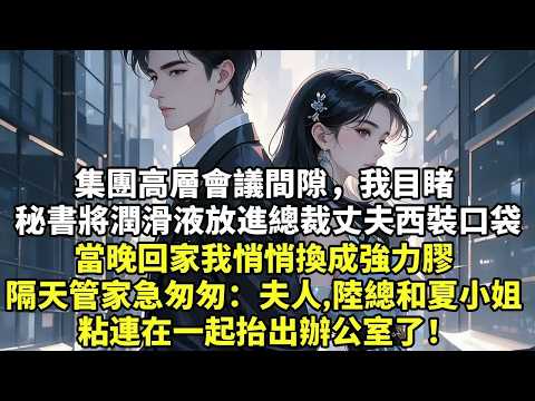 集團高層會議間隙，我目睹 秘書將潤滑液放進總裁丈夫西裝口袋 當晚回家我悄悄換成強力膠 隔天管家急匆匆：夫人，陸總和夏小姐 粘連在一起抬出辦公室了【為人處世】【爽文】【情感】