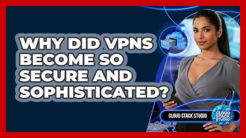 Why Did VPNs Become So Secure And Sophisticated? - Cloud Stack Studio