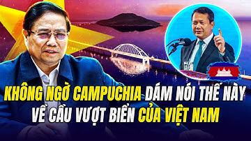 KHÔNG NGỜ CAMPUCHIA DÁM NÓI THẾ NÀY VỀ CẦU VƯỢT BIỂN CỦA VIỆT NAM