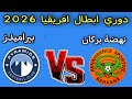 مباراه نهضة بركان المغربي وبيراميدز المصري اليوم دور ابطال افريقيا 2026 