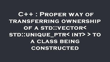 C++ : Proper way of transferring ownership of a std::vector  std::unique_ptr  int    to a class bein