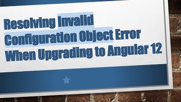 Resolving Invalid Configuration Object Error When Upgrading to Angular 12