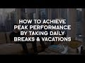 How to Achieve Peak Performance by Taking Daily Breaks and Vacations