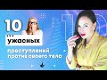 Прекрати ЭТО делать! 10 УЖАСНЫХ ПРЕСТУПЛЕНИЙ против собственного тела. 18+