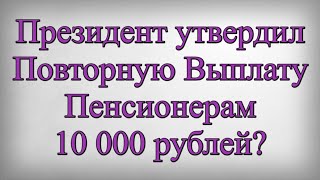 Президент утвердил Повторную Выплату Пенсионерам 10 000 рублей