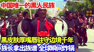 中国唯一的黑人民族。黑皮肤厚嘴唇驻守边境千年。族长拿出族谱全球炸锅#民族文化 #中华文化
