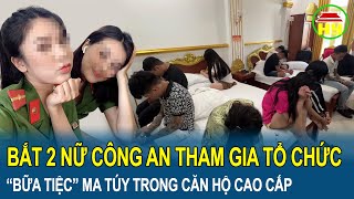 Cực nóng: Bắt 2 nữ Công an ở Hải Phòng tham gia tổ chức “bữa tiệc” ma túy trong căn hộ cao cấp