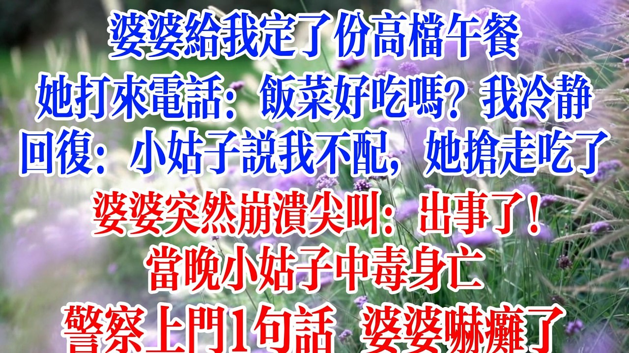婆婆給我定了份高檔午餐，她打來電話：飯菜好吃嗎？我冷靜回覆：小姑子說我不配，她搶走吃了，婆婆崩潰尖叫：出事了！當晚小姑子中毒身亡，警察上門一句話，婆婆嚇癱了