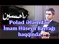 Polad Ələmdar İMAM HÜSEYN (ə) BAYRAĞI haqqında. Polat Alemdar İmam Hüseyin bayrakı hakkında