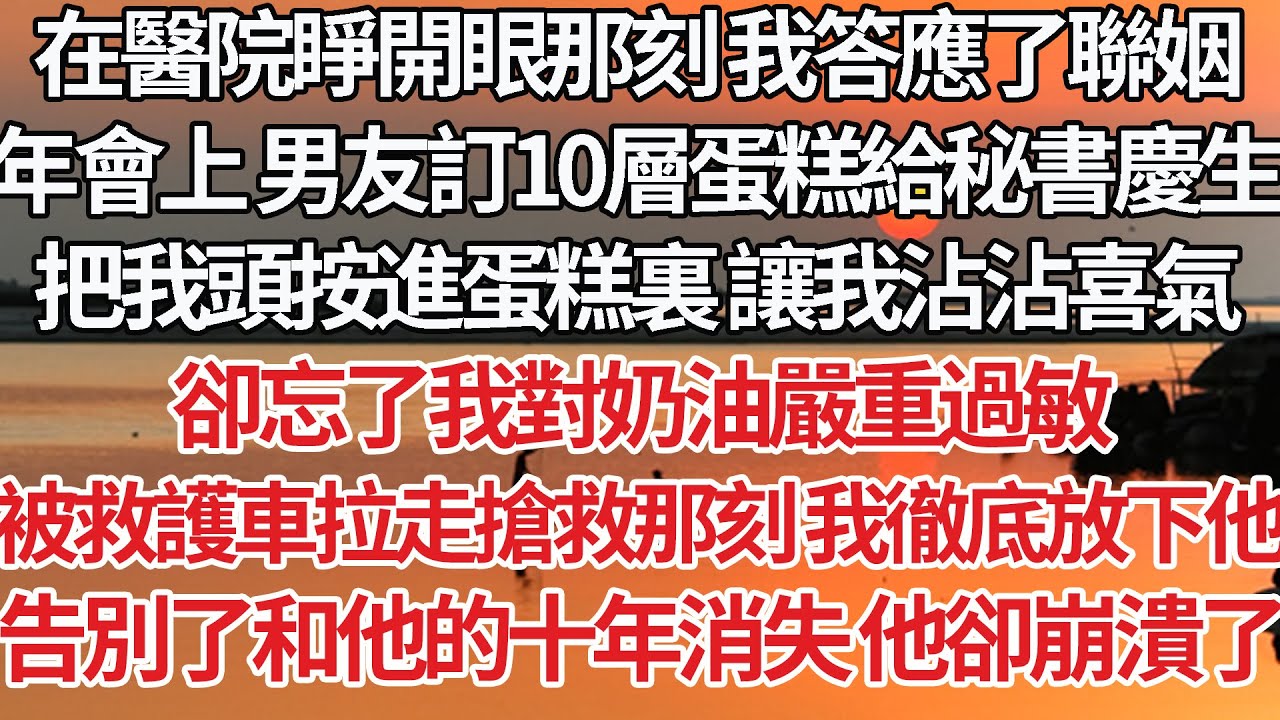 【完結】在醫院睜開眼那刻 我答應了聯姻，年會上 男友訂10層蛋糕給秘書慶生，把我頭按進蛋糕裏 讓我沾沾喜氣，卻忘了我對奶油嚴重過敏，被救護車拉走搶救那刻 我徹底放下他，告別了和他的十年消失 他卻崩潰了
