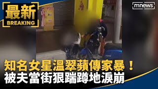 知名女星溫翠蘋傳家暴！　被夫當街狠踹蹲地淚崩｜#鏡新聞