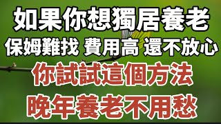 如果你想獨居養老保姆難找、 費用高、還不放心你試試這個方法晚年養老不用愁。#中老年心語 #養老 #幸福#人生 #晚年幸福 #讀書 #養生 #佛 #為人處世