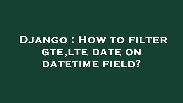 Django : How to filter gte,lte date on datetime field?