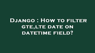 Django : How to filter gte,lte date on datetime field?