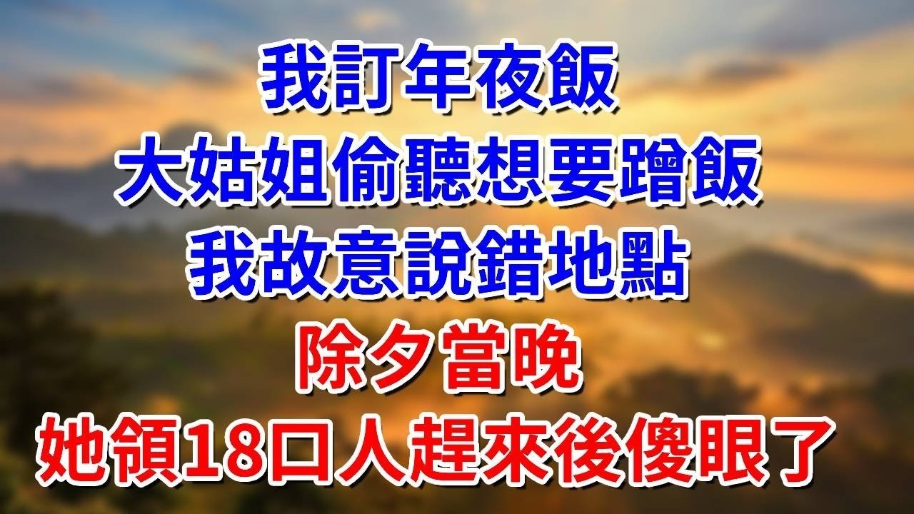 我訂年夜飯，大姑姐偷聽想要蹭飯，我故意說錯地點，除夕當晚，她領18口人趕來後傻眼了#阿木講故事#為人處世#生活經驗#情感故事#養老#睡前故事