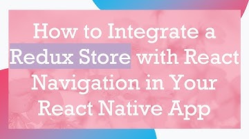 How to Integrate a Redux Store with React Navigation in Your React Native App