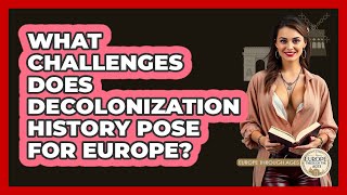 What Challenges Does Decolonization History Pose For Europe? - Europe Through the Ages