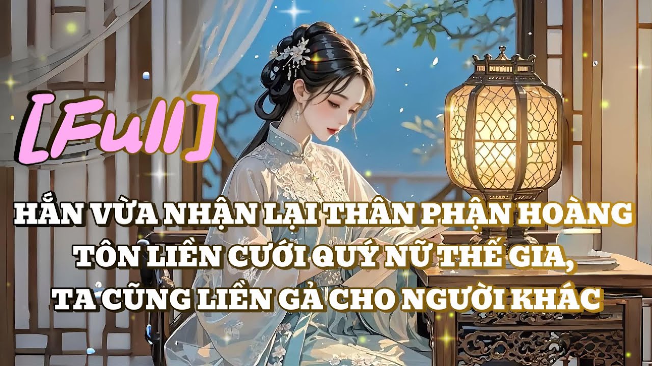 [FULL] HẮN VỪA NHẬN LẠI THÂN PHẬN HOÀNG TÔN LIỀN CƯỚI QUÝ NỮ THẾ GIA, TA CŨNG LIỀN GẢ CHO NGƯỜI KHÁC