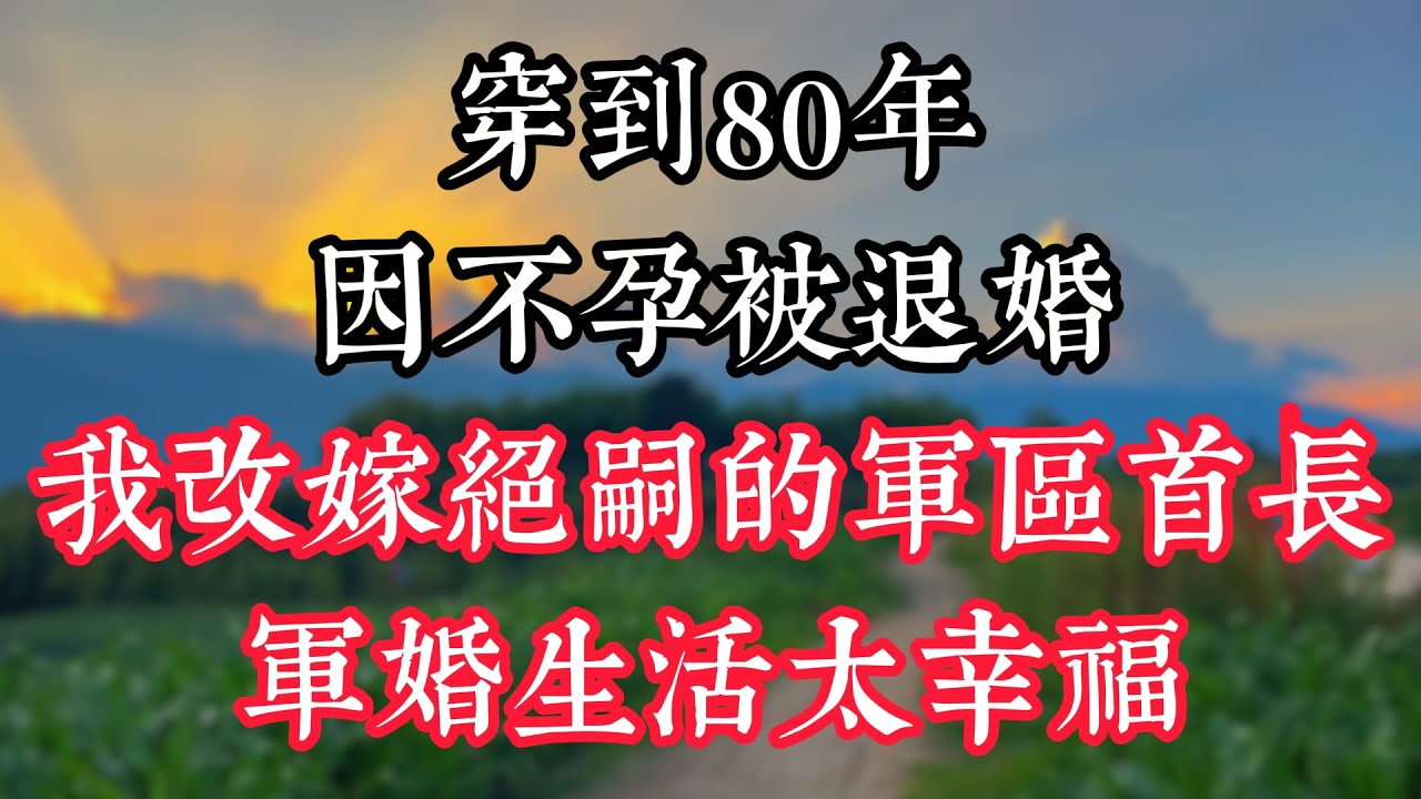 穿到80年，因不孕被退婚，我改嫁絕嗣的軍區首長，軍婚生活太幸福