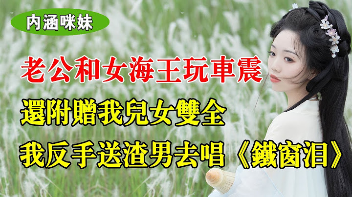 老公和女海王玩車震，還附贈我兒女雙全，我反手送渣男銀手鐲 - 天天要聞