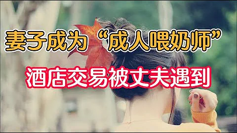 妻子成為「成人餵奶師」，酒店交易被丈夫舉報，妻子卻表示很享受 - 天天要聞