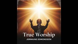 True Worship | Written By Jermaine Edmondson