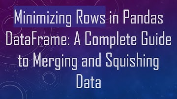 Minimizing Rows in Pandas DataFrame: A Complete Guide to Merging and Squishing Data