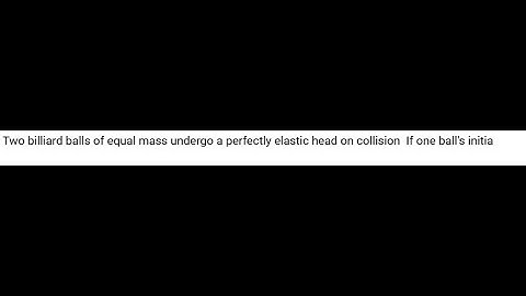 Two billiard balls of equal mass undergo a perfectly elastic head on collision  If one ball