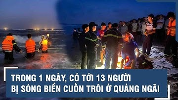 Trong 1 ngày, có tới 13 người bị sóng biển cuốn trôi ở Quảng Ngãi