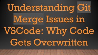 Understanding Git Merge Issues in VSCode: Why Code Gets Overwritten
