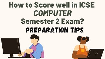 How to Score well in ICSE COMPUTER Semester 2 Exams? Preparation tips
