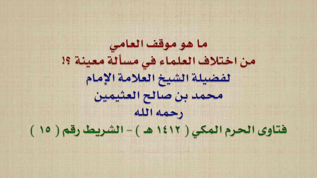 الشيخ ابن عثيمين : ما هو موقف العامي من اختلاف العلماء في مسألة معينة ؟!