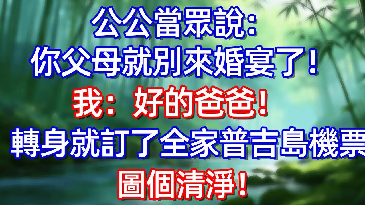 公公當眾說:你父母就別來婚宴了!我:好的爸爸!轉身就訂了全家曾吉島機票圖個清淨!#情感故事 #生活經驗  #為人處世  #老年生活#故事
