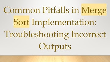 Common Pitfalls in Merge Sort Implementation: Troubleshooting Incorrect Outputs