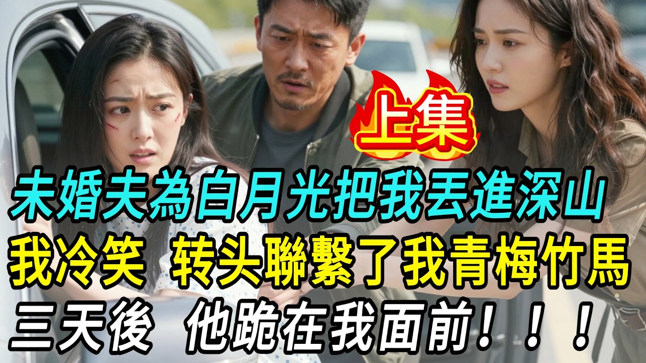 【上集】未婚夫為白月光把我丟進深山，說我配不上他的未來。我沒有求他，只聯繫了我那位青梅竹馬。三天後，他跪在我面前。