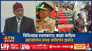 বিডিআর হত্যাকাণ্ডে কারা জড়িত জানালেন তদন্ত কমিশন প্রধান | ATN News