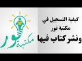 كيفية التسجيل في المكتبة الالكترونية العملاقة مكتبة نور وكيفية نشر كتاب الكتروني فيها نشر الكتروني