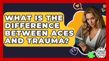 What Is The Difference Between ACEs And Trauma? - Child Welfare Network