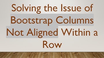 Solving the Issue of Bootstrap Columns Not Aligned Within a Row