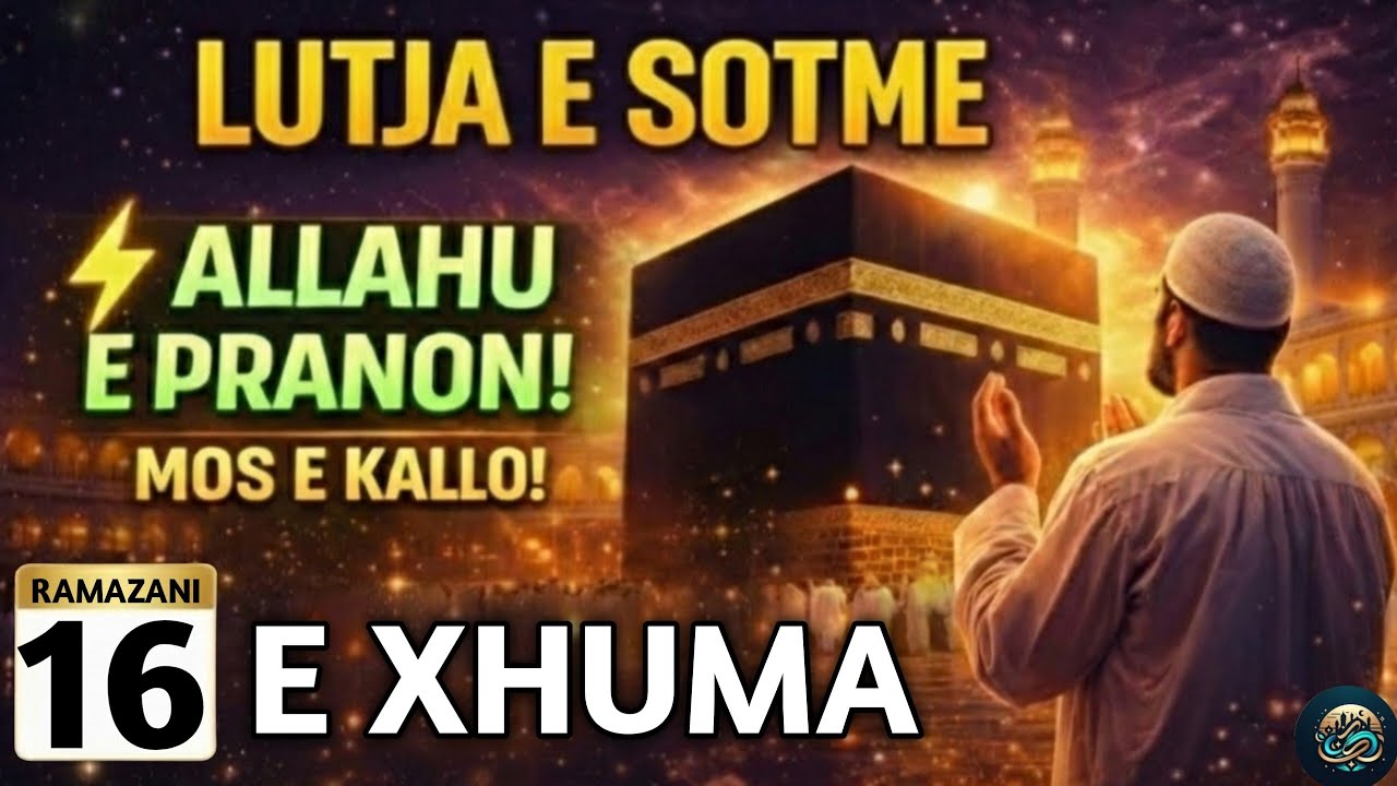 🤲16 RAMAZANI! LUTJA E SOTME –E XHUMA | DITA KUR ALLAHU PRANON LUTJET, LUTJE!