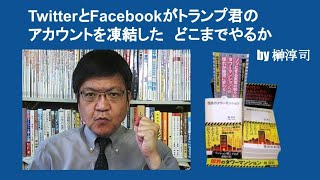 TwitterとFacebookがトランプ君のアカウントを凍結した　どこまでやんねん　by 榊淳司