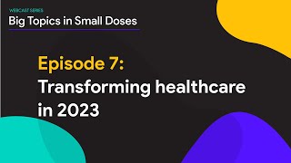 Big Topics in Small Doses. Episode 7: Transforming healthcare in 2023. Three catalysts to watch