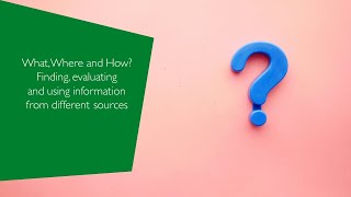 What, Where and How Finding, evaluating and using information from different sources