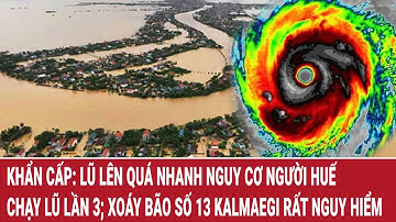 Khẩn cấp: Lũ lên quá nhanh nguy cơ người Huế chạy lũ lần 3; Xoáy bão số 13 Kalmaegi rất nguy hiểm