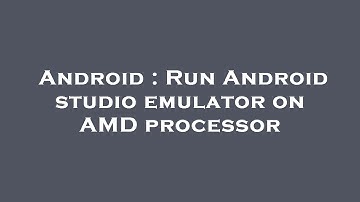 Android : Run Android studio emulator on AMD processor