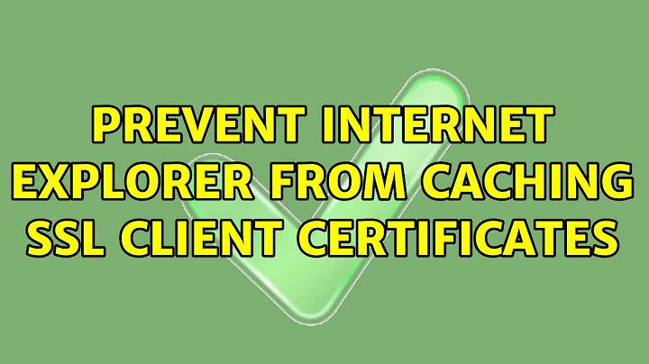 Prevent Internet Explorer from caching SSL client certificates (2 Solutions!!)
